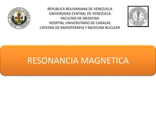 RESONANCIA MAGNETICA
REPUBLICA BOLIVARIANA DE VENEZUELA
UNIVERSIDAD CENTRAL DE VENEZUELA
FACULTAD DE MEDICINA
HOSPITAL UNIVERSITARIO DE CARACAS
CATEDRA DE RADIOTERAPIA Y MEDICINA NUCLEAR
 