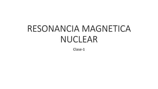 RESONANCIA MAGNETICA
NUCLEAR
Clase-1
 