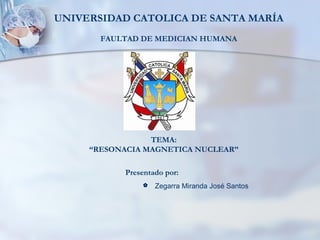 UNIVERSIDAD CATOLICA DE SANTA MARÍA
FAULTAD DE MEDICIAN HUMANA
TEMA:
“RESONACIA MAGNETICA NUCLEAR”
Presentado por:
 Zegarra Miranda José Santos
 