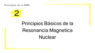 Principios de la RMN
Principios Básicos de la
Resonancia Magnetica
Nuclear
2
 