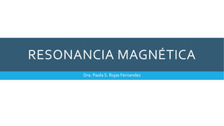 RESONANCIA MAGNÉTICA
Dra. Paola S. Rojas Fernandez
 