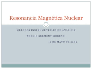 Resonancia Magnética Nuclear

  MÉTODOS INSTRUMENTALES DE ANÁLISIS

        SERGIO SERMENT MORENO

                    19 DE MAYO DE 2009
 