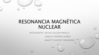RESONANCIA MAGNÉTICA
NUCLEAR
INTEGRANTES: NICOLE OLGUÍN PADILLA
CARLOS CÉSPEDES NUÑEZ
ANNETTE SEIFERT FERNÁNDEZ
 