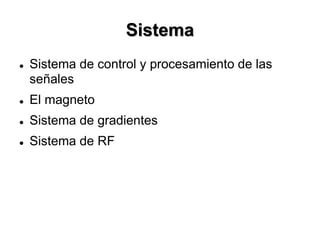 Sistema
 Sistema de control y procesamiento de las
señales
 El magneto
 Sistema de gradientes
 Sistema de RF
 