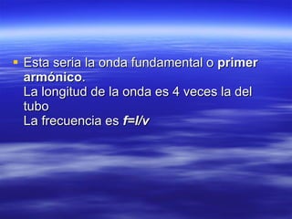 Esta seria la onda fundamental o  primer armónico .   La longitud de la onda es 4 veces la del tubo   La frecuencia es  f=l/v   