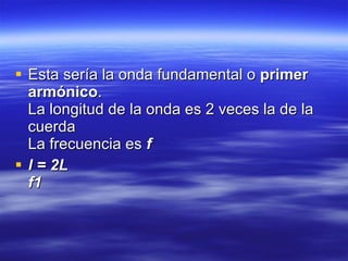 Esta sería la onda fundamental o  primer armónico .   La longitud de la onda es 2 veces la de la cuerda  La frecuencia es  f   l = 2L   f1   