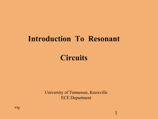 1
Introduction To Resonant
Circuits
University of Tennessee, Knoxville
ECE Department
wlg
 
