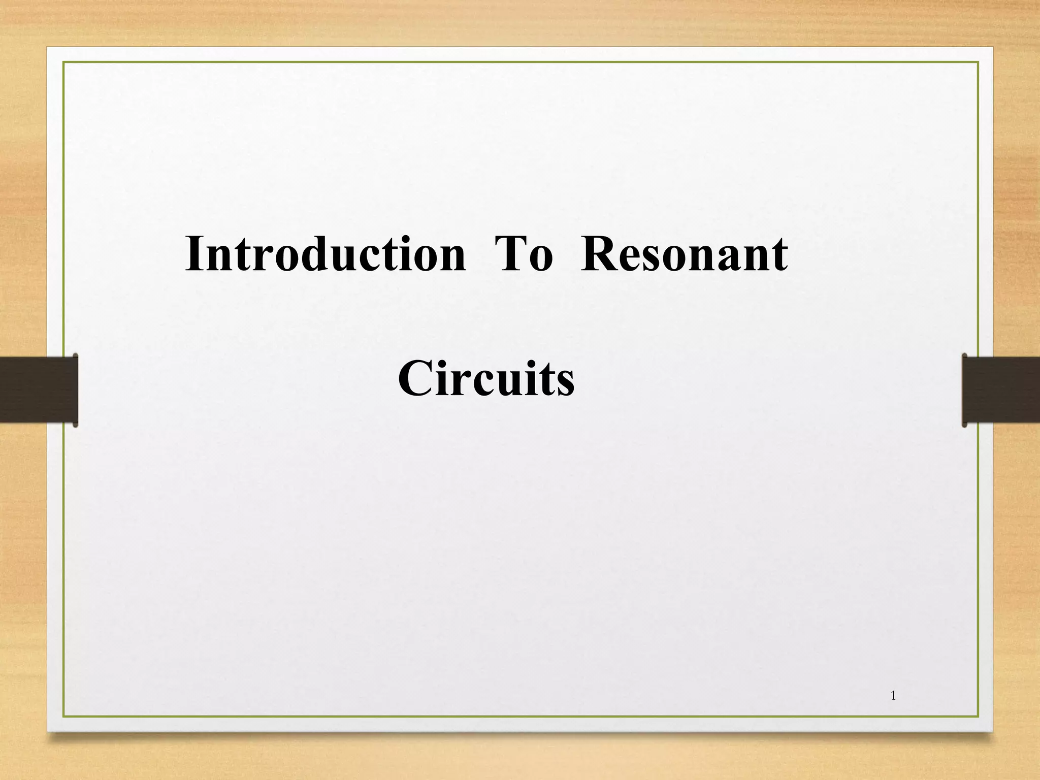 1
Introduction To Resonant
Circuits
 