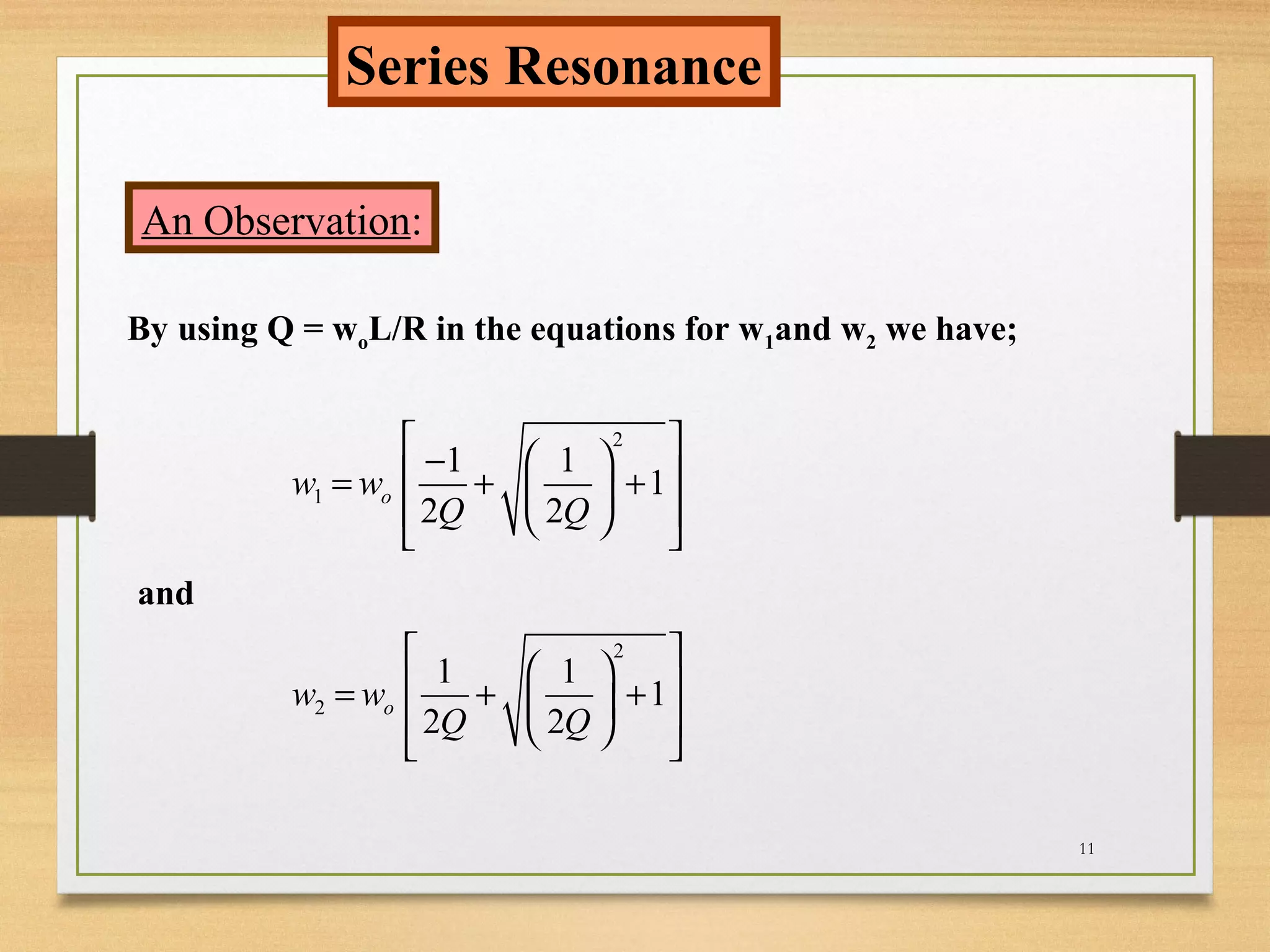 11
Series Resonance
An Observation:
By using Q = woL/R in the equations for w1and w2 we have;
2
2
1 1
1
2 2
ow w
Q Q
   = + + 
   
2
1
1 1
1
2 2
ow w
Q Q
  − = + + 
   
and
 