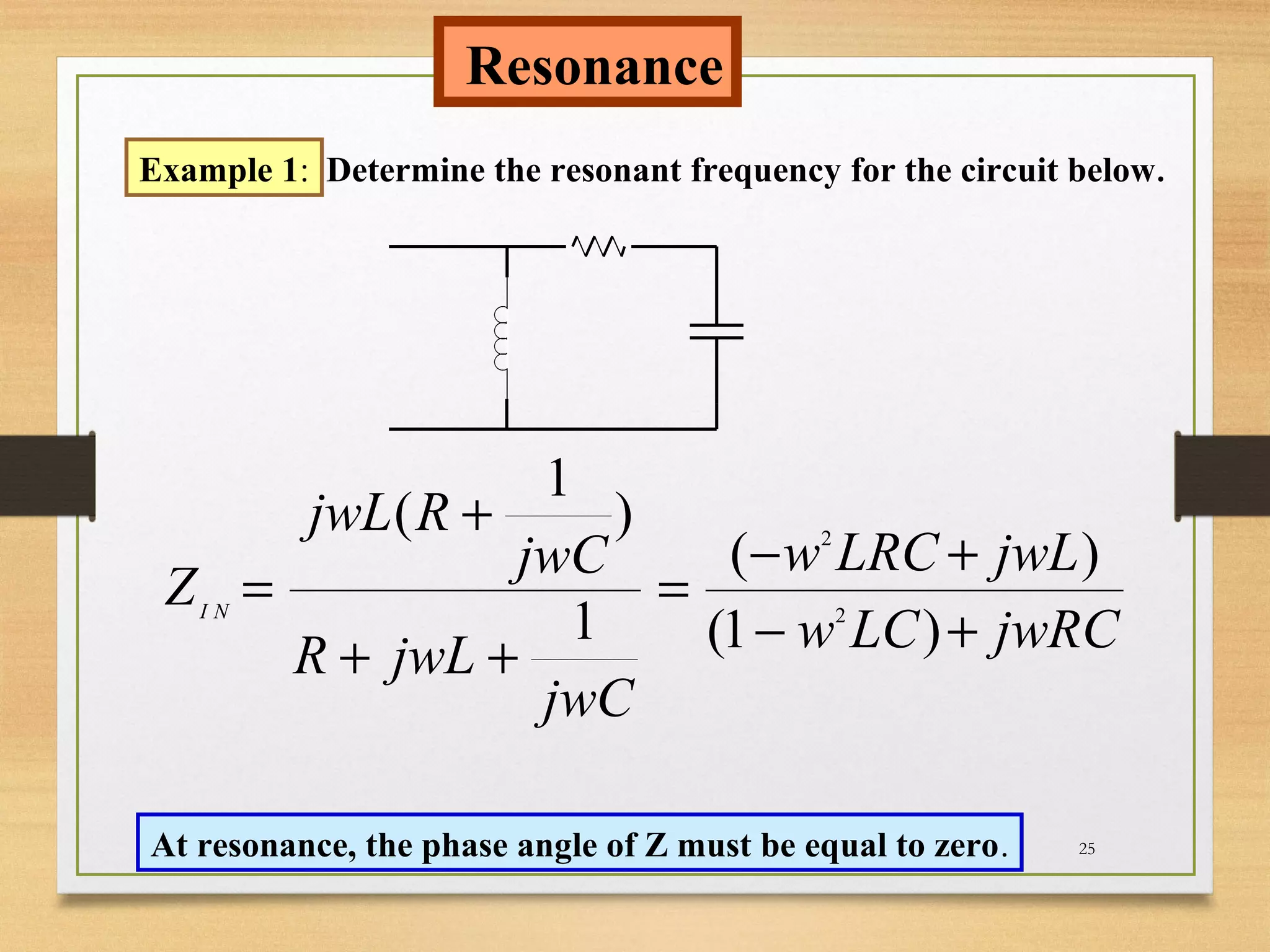 25
Resonance
Example 1: Determine the resonant frequency for the circuit below.
jwRCLCw
jwLLRCw
jwC
jwLR
jwC
RjwL
Z NI
+−
+−
=
++
+
=
)1(
)(
1
)
1
(
2
2
At resonance, the phase angle of Z must be equal to zero.
 