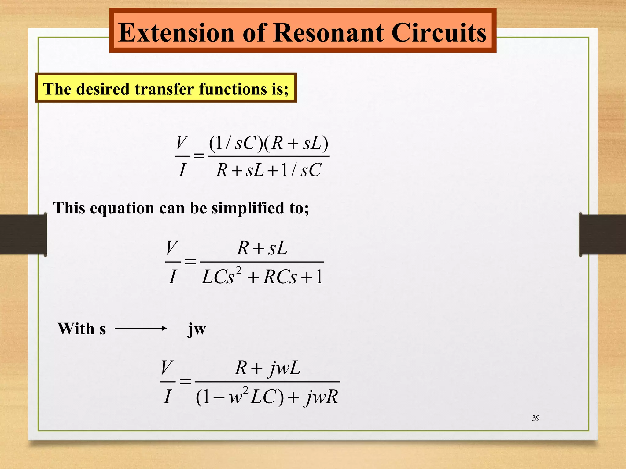 39
Extension of Resonant Circuits
The desired transfer functions is;
(1/ )( )
1/
V sC R sL
I R sL sC
+
=
+ +
This equation can be simplified to;
2
1
V R sL
I LCs RCs
+
=
+ +
With s jw
2
(1 )
V R jwL
I w LC jwR
+
=
− +
 