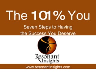 The  101%  You Seven Steps to Having the Success You Deserve www.resonantinsights.com 