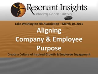 Lake Washington HR Association – March 10, 2011

          Aligning
     Company & Employee
          Purpose
Create a Culture of Inspired Growth & Employee Engagement



           www.resonantinsights.com
 