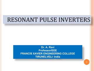 1
RESONANT PULSE INVERTERS
Dr. A. Ravi
Professor/EEE
FRANCIS XAVIER ENGINEERING COLLEGE
TIRUNELVELI- India
 