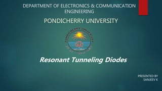 DEPARTMENT OF ELECTRONICS & COMMUNICATION
ENGINEERING
PONDICHERRY UNIVERSITY
Resonant Tunneling Diodes
PRESENTED BY
SANJEEV K
 