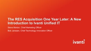 The RES Acquisition One Year Later: A New
Introduction to Ivanti Unified IT
Steve Morton, Chief Marketing Officer
Bob Janssen, Chief Technology Innovation Officer
 
