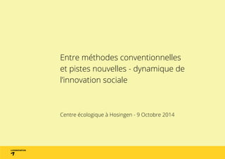 Entre méthodes conventionnelles 
et pistes nouvelles - dynamique de 
l’innovation sociale 
Centre écologique à Hosingen - 9 Octobre 2014 
 