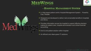 A Web based patient centric Hospital Management System - Powerful,
Fast, Flexible

Designed and developed to deliver real conceivable benefits to hospitals
and clinics.

Provides information across the hospital to support effective decision
making for patient care, hospital administration and critical financial
accounting

End to end patient solution within hospital

An efficient and clean-green IT solutions.




                                       Copyright resorcetek systems pvt ltd
 