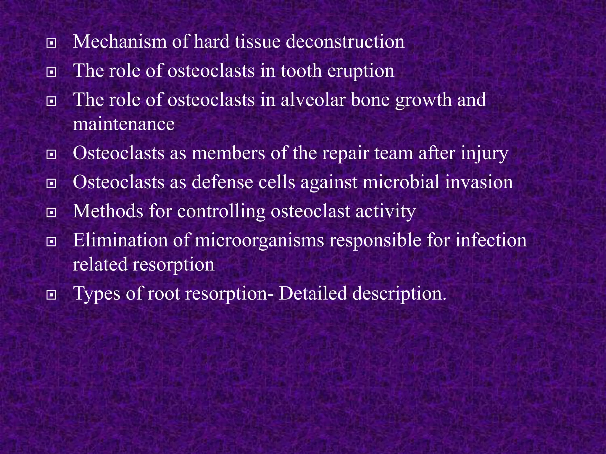  Mechanism of hard tissue deconstruction
 The role of osteoclasts in tooth eruption
 The role of osteoclasts in alveolar bone growth and
maintenance
 Osteoclasts as members of the repair team after injury
 Osteoclasts as defense cells against microbial invasion
 Methods for controlling osteoclast activity
 Elimination of microorganisms responsible for infection
related resorption
 Types of root resorption- Detailed description.
 