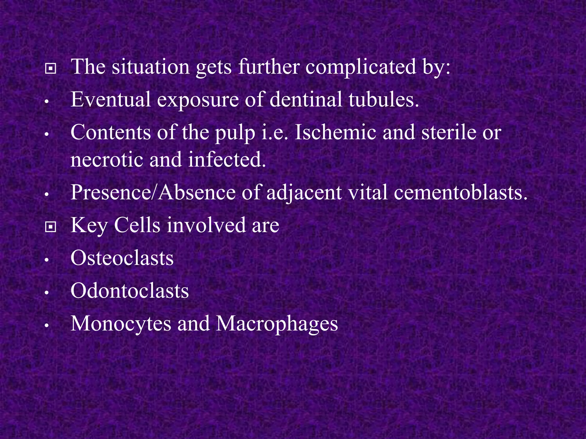  The situation gets further complicated by:
• Eventual exposure of dentinal tubules.
• Contents of the pulp i.e. Ischemic and sterile or
necrotic and infected.
• Presence/Absence of adjacent vital cementoblasts.
 Key Cells involved are
• Osteoclasts
• Odontoclasts
• Monocytes and Macrophages
 