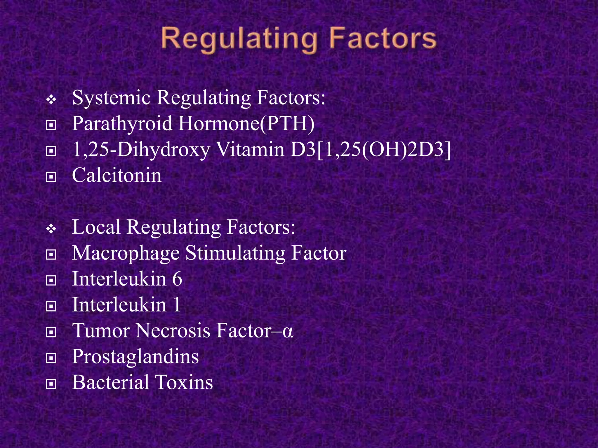  Systemic Regulating Factors:
 Parathyroid Hormone(PTH)
 1,25-Dihydroxy Vitamin D3[1,25(OH)2D3]
 Calcitonin
 Local Regulating Factors:
 Macrophage Stimulating Factor
 Interleukin 6
 Interleukin 1
 Tumor Necrosis Factor–α
 Prostaglandins
 Bacterial Toxins
 