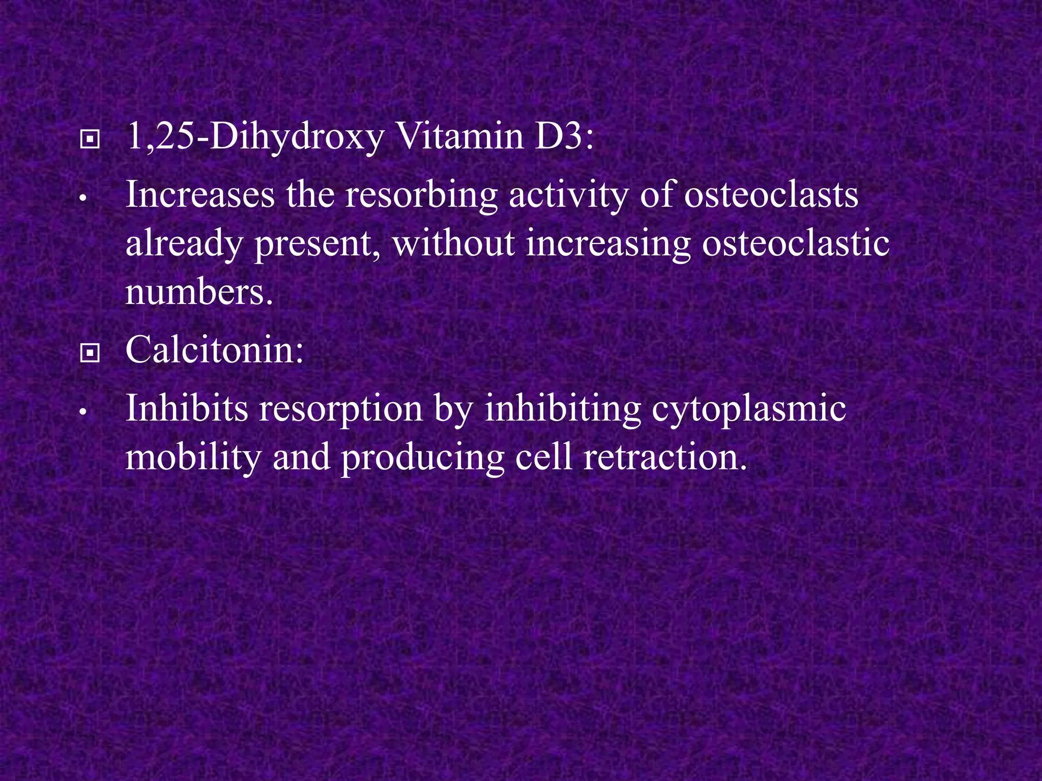  1,25-Dihydroxy Vitamin D3:
• Increases the resorbing activity of osteoclasts
already present, without increasing osteoclastic
numbers.
 Calcitonin:
• Inhibits resorption by inhibiting cytoplasmic
mobility and producing cell retraction.
 