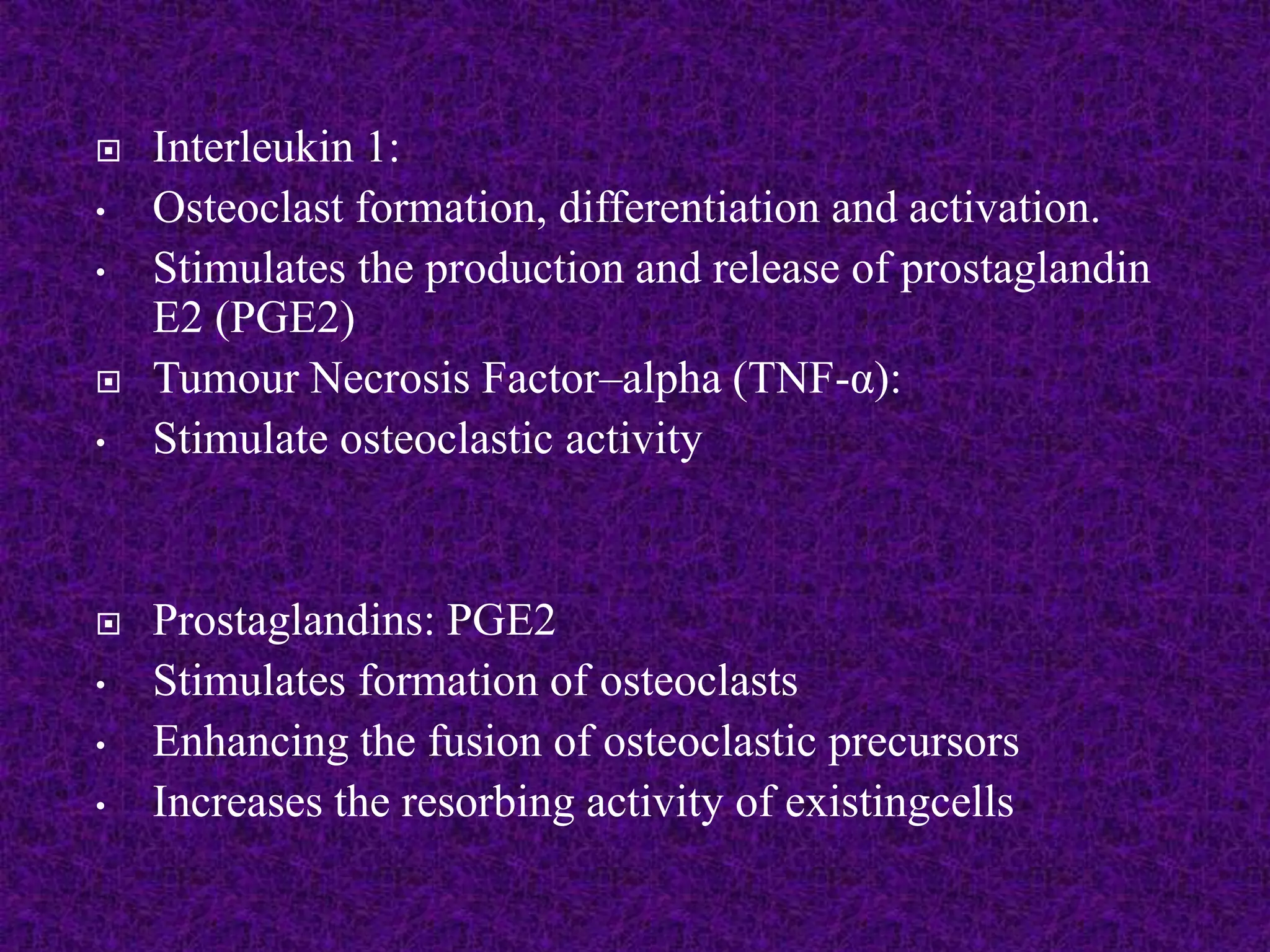  Interleukin 1:
• Osteoclast formation, differentiation and activation.
• Stimulates the production and release of prostaglandin
E2 (PGE2)
 Tumour Necrosis Factor–alpha (TNF-α):
• Stimulate osteoclastic activity
 Prostaglandins: PGE2
• Stimulates formation of osteoclasts
• Enhancing the fusion of osteoclastic precursors
• Increases the resorbing activity of existingcells
 