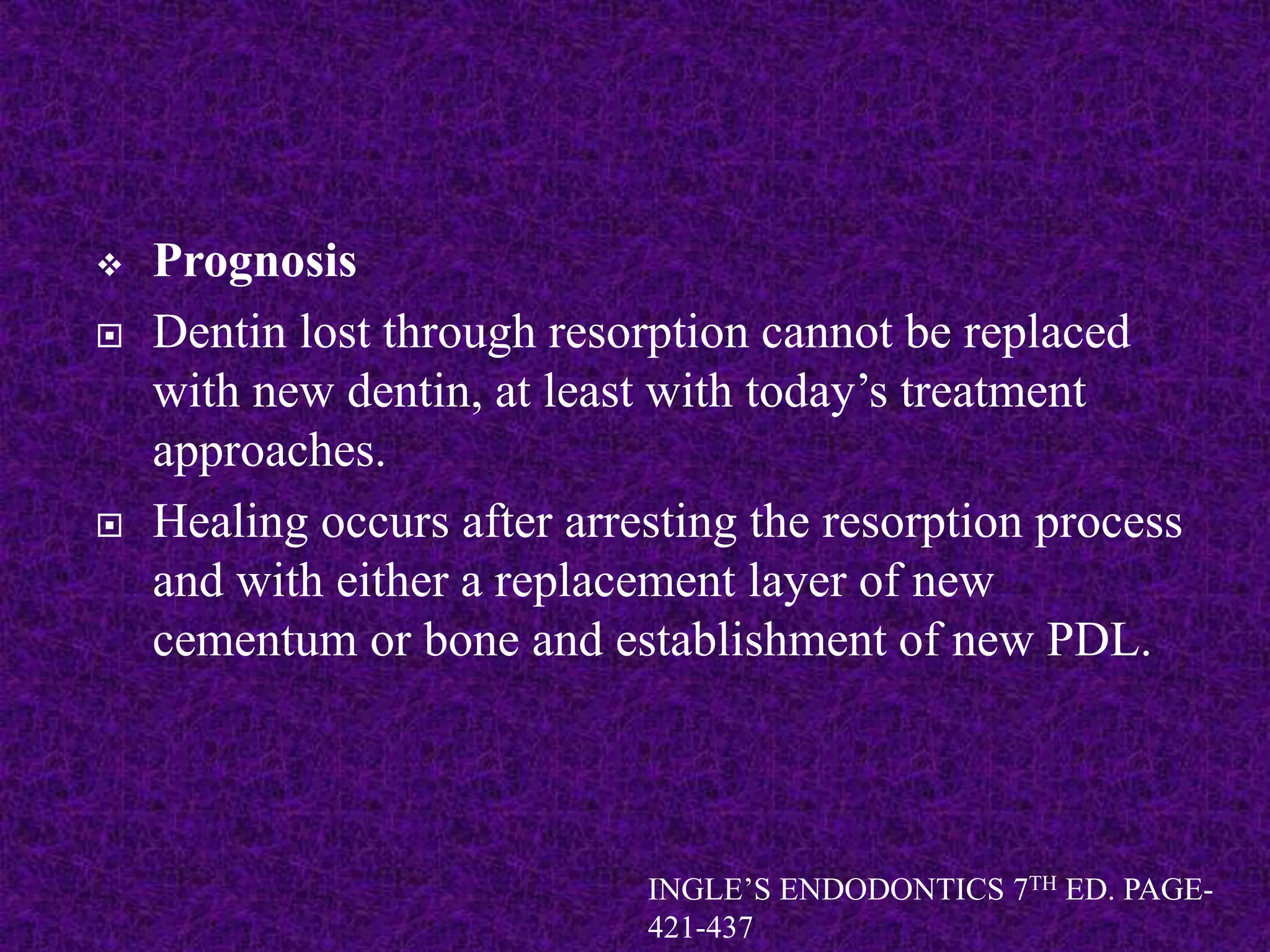  Prognosis
 Dentin lost through resorption cannot be replaced
with new dentin, at least with today’s treatment
approaches.
 Healing occurs after arresting the resorption process
and with either a replacement layer of new
cementum or bone and establishment of new PDL.
INGLE’S ENDODONTICS 7TH ED. PAGE-
421-437
 