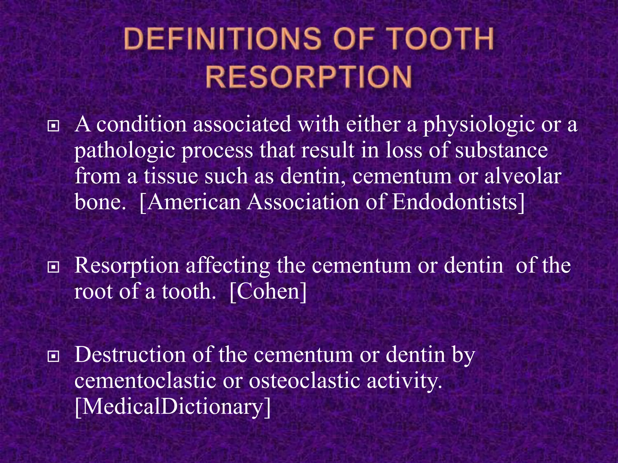  A condition associated with either a physiologic or a
pathologic process that result in loss of substance
from a tissue such as dentin, cementum or alveolar
bone. [American Association of Endodontists]
 Resorption affecting the cementum or dentin of the
root of a tooth. [Cohen]
 Destruction of the cementum or dentin by
cementoclastic or osteoclastic activity.
[MedicalDictionary]
 