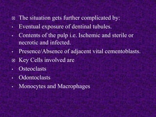  The situation gets further complicated by:
• Eventual exposure of dentinal tubules.
• Contents of the pulp i.e. Ischemic and sterile or
necrotic and infected.
• Presence/Absence of adjacent vital cementoblasts.
 Key Cells involved are
• Osteoclasts
• Odontoclasts
• Monocytes and Macrophages
 