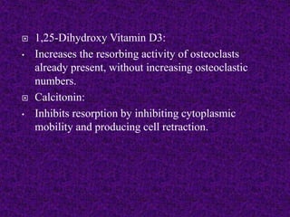  1,25-Dihydroxy Vitamin D3:
• Increases the resorbing activity of osteoclasts
already present, without increasing osteoclastic
numbers.
 Calcitonin:
• Inhibits resorption by inhibiting cytoplasmic
mobility and producing cell retraction.
 