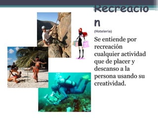 Recreación(Hotelería)Se entiende por recreación cualquier actividad que de placer y descanso a la persona usando su creatividad.
