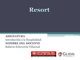 ASIGNATURA Introducción a la Hospitalidad NOMBRE DEL DOCENTE Roberto Echeverría Villarreal Resort 