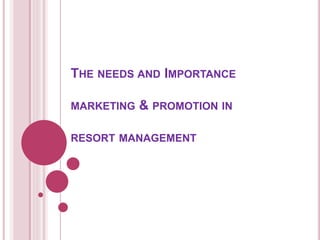 THE NEEDS AND IMPORTANCE
MARKETING & PROMOTION IN
RESORT MANAGEMENT
 