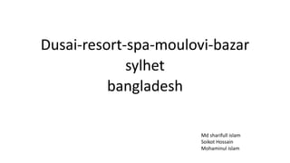 Dusai-resort-spa-moulovi-bazar
sylhet
bangladesh
Md sharifull islam
Soikot Hossain
Mohaminul islam
 