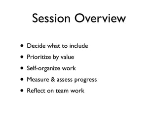 Session Overview

• Decide what to include
• Prioritize by value
• Self-organize work
• Measure & assess progress
• Reﬂect on team work
 