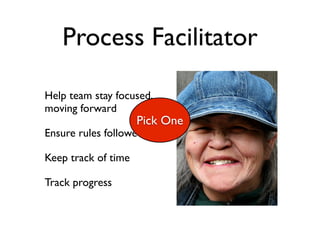 Process Facilitator

Help team stay focused,
moving forward
                     Pick One
Ensure rules followed

Keep track of time

Track progress
 