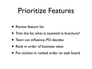 Prioritize Features

• Review feature list
• Trim the fat: what is essential in brochure?
• Team can inﬂuence, PO decides
• Rank in order of business value
• Put stickies in ranked order on task board
 