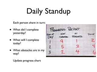 Daily Standup
    Each person share in turn:

•   What did I complete
    yesterday?

•   What will I complete
    today?

•   What obstacles are in my
    way?

    Update progress chart
 