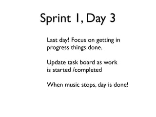 Sprint 1, Day 3
 Last day! Focus on getting in
 progress things done.

 Update task board as work
 is started /completed

 When music stops, day is done!
 