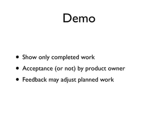 Demo

• Show only completed work
• Acceptance (or not) by product owner
• Feedback may adjust planned work
 