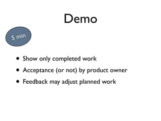 Demo
5 min


 • Show only completed work
 • Acceptance (or not) by product owner
 • Feedback may adjust planned work
 