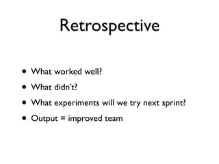 Retrospective

• What worked well?
• What didn’t?
• What experiments will we try next sprint?
• Output = improved team
 