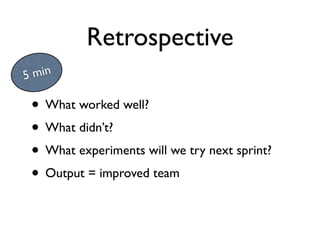 Retrospective
5 min

 • What worked well?
 • What didn’t?
 • What experiments will we try next sprint?
 • Output = improved team
 