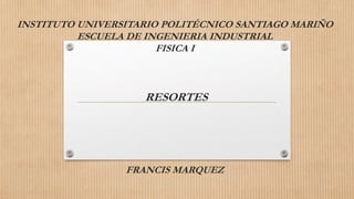 INSTITUTO UNIVERSITARIO POLITÉCNICO SANTIAGO MARIÑO
ESCUELA DE INGENIERIA INDUSTRIAL
FISICA I
RESORTES
FRANCIS MARQUEZ
 