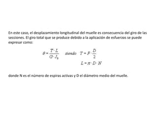 En este caso, el desplazamiento longitudinal del muelle es consecuencia del giro de las
secciones. El giro total que se produce debido a la aplicación de esfuerzos se puede
expresar como:
donde N es el número de espiras activas y D el diámetro medio del muelle.
 
