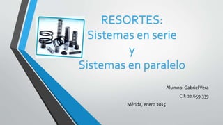 RESORTES:
Sistemas en serie
y
Sistemas en paralelo
Alumno: GabrielVera
C.I: 22.659.339
Mérida, enero 2015
 