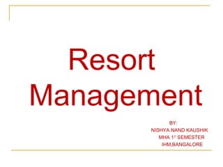 Resort
Management
BY:
NISHYA NAND KAUSHIK
MHA 1ST SEMESTER
IHM,BANGALORE

 