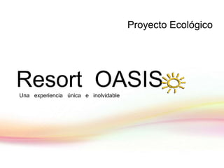 Resort OASISUna experiencia única e inolvidable
Proyecto Ecológico
 