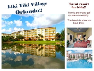 Liki Tiki Village
Orlando!!
Great resort
for kids!!
Tennis and many golf
courses are nearby.
The beach is about an
hour drive.
 
